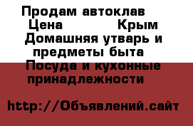 Продам автоклав . › Цена ­ 5 200 - Крым Домашняя утварь и предметы быта » Посуда и кухонные принадлежности   
